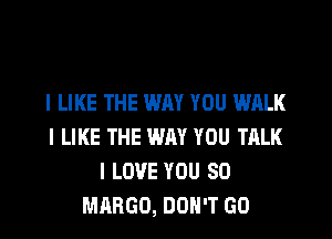 I LIKE THE WAY YOU WALK

I LIKE THE WAY YOU TALK
I LOVE YOU SO
MABGO, DON'T GO
