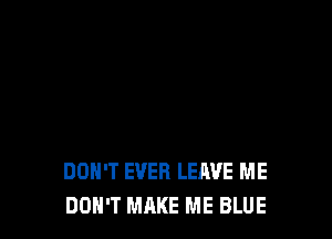 DON'T EVER LEAVE ME
DON'T MAKE ME BLUE