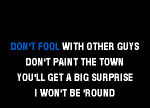 DON'T FOOL WITH OTHER GUYS
DON'T PAINT THE TOWN
YOU'LL GET A BIG SURPRISE
I WON'T BE 'ROUHD