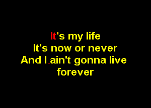 It's my life
It's now or never

And Lain't gonna live
forever