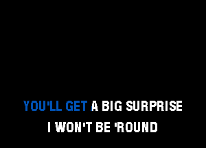 YOU'LL GET A BIG SURPRISE
I WON'T BE 'ROUND