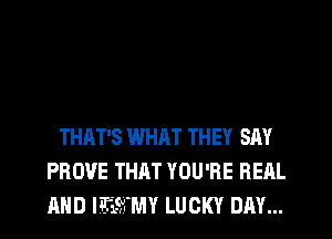 THAT'S WHAT THEY SAY
PROVE THAT YOU'RE REAL
AND ITMMY LUCKY DAY...