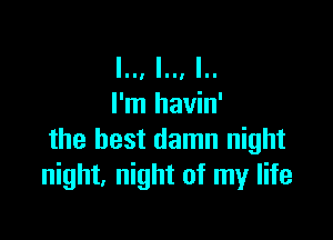 I.., I.., I..
I'm havin'

the best damn night
night, night of my life