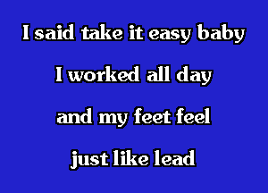 I said take it easy baby

I worked all day

and my feet feel

just like lead