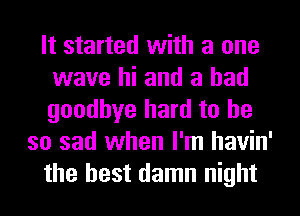 It started with a one
wave hi and a had
goodbye hard to he

so sad when I'm havin'
the best damn night