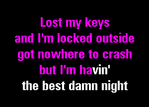 Lost my keys
and I'm locked outside
got nowhere to crash
but I'm havin'
the best damn night