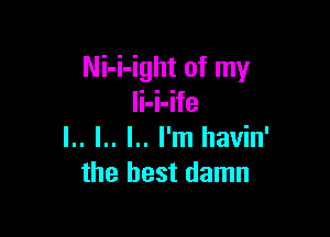 Ni-i-ight of my
li-i-ife

l.. l.. l.. I'm llavin'
the best damn