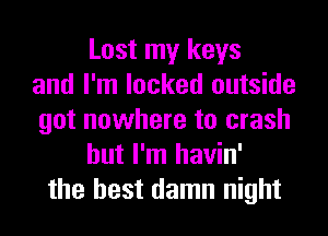 Lost my keys
and I'm locked outside
got nowhere to crash
but I'm havin'
the best damn night