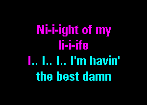 Ni-i-ight of my
li-i-ife

l.. l.. l.. I'm llavin'
the best damn