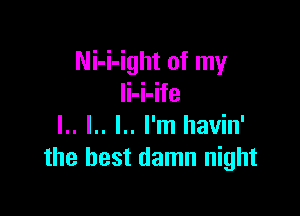 Ni-i-ight of my
Ii-i-ife

I. .. l.. I.. I'm havin'
the best damn night