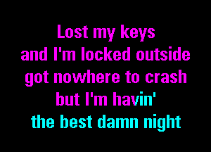 Lost my keys
and I'm locked outside
got nowhere to crash
but I'm havin'
the best damn night