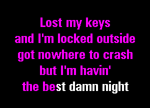 Lost my keys
and I'm locked outside
got nowhere to crash
but I'm havin'
the best damn night