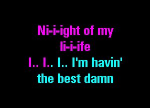 Ni-i-ight of my
li-i-ife

l.. l.. l.. I'm llavin'
the best damn