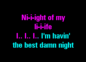 Ni-i-ight of my
Ii-i-ife

I. .. l.. I.. I'm havin'
the best damn night