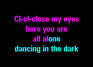 CI-cl-close my eyes
here you are

all alone
dancing in the dark