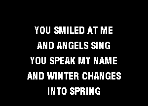 YOU SMILED AT ME
AND ANGELS SING

YOU SPEAK MY NAME
AND WINTER CHANGES
IHTO SPRING