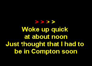 Woke up quick

at about noon
Just thought that I had to
be in Compton soon