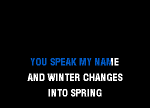 YOU SPEAK MY NAME
AND WINTER CHANGES
IHTO SPRING