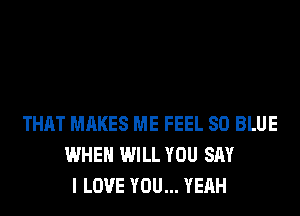 THAT MAKES ME FEEL 80 BLUE
WHEN WILL YOU SAY
I LOVE YOU... YEAH