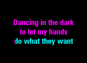 Dancing in the dark

to let my hands
do what they want