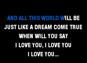 MID ALL THIS WORLD WILL BE
JUST LIKE A DREAM COME TRUE
WHEN WILL YOU SAY
I LOVE YOU, I LOVE YOU
I LOVE YOU...
