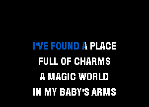 I'VE FOUND A PLACE

FULL OF CHARMS
A MAGIC WORLD
IN MY BABY'S ARMS
