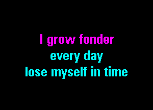 I grow fonder

every day
lose myself in time