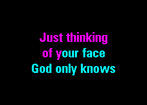 Just thinking

of your face
God only knows