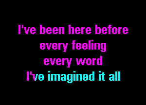 I've been here before
every feeling

every word
I've imagined it all