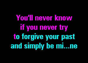You'll never know
if you never try

to forgive your past
and simply be mi...ne