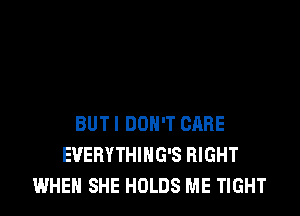 BUTI DON'T CARE
EVERYTHING'S RIGHT
WHEN SHE HOLDS ME TIGHT
