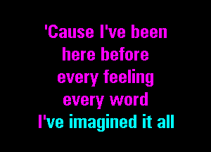 'Cause I've been
here before

every feeling
every word
I've imagined it all