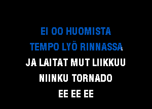 El 00 HUOMISTA
TEMPO LYb HIHNASSA

JR LAITHT MUT LIIKKUU
NIIHKU TORNRDO
EE EE EE