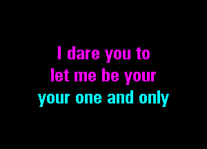 I dare you to

let me be your
your one and only