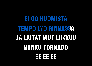 El 00 HUOMISTA
TEMPO LYb HIHNASSA

JR LAITHT MUT LIIKKUU
NIIHKU TORNRDO
EE EE EE