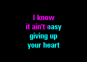 I know
it ain't easy

giving up
your heart