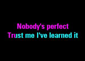 Nobody's perfect

Trust me I've learned it