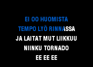 El 00 HUOMISTA
TEMPO LYb HIHNASSA

JR LAITHT MUT LIIKKUU
NIIHKU TORNRDO
EE EE EE