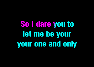 So I dare you to

let me be your
your one and only