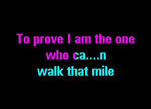 To prove I am the one

who ca....n
walk that mile