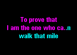 To prove that

I am the one who can
walk that mile