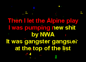 Thian I let the Alpine play
I was pumping new shit
by NWA
It was gangster gangster
at the,top of the list

- 4