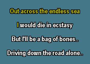 Out across the endless sea
I would die in ecstasy

But I'll be a bag of bones..

Driving down the road alone..