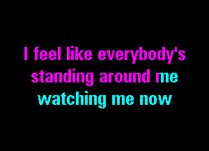 I feel like everybody's

standing around me
watching me now