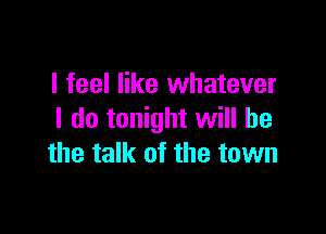 I feel like whatever

I do tonight will be
the talk of the town