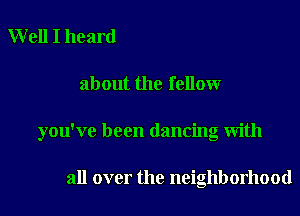 Well I heard

about the fellow

you've been dancing with

all over the neighborhood