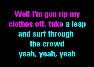 Well I'm gon rip my
clothes off, take a leap

and surf through
the crowd
yeah,yeah,yeah