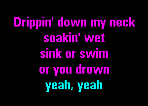 Drippin' down my neck
soakin' wet

sink or swim
or you drown
yeah,yeah