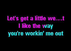 Let's get a little we....t

I like the way
you're workin' me out