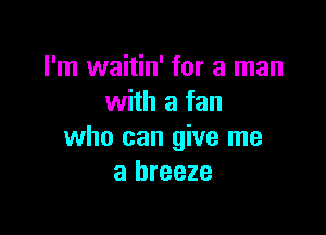 I'm waitin' for a man
with a fan

who can give me
a breeze